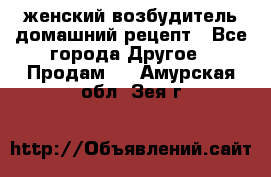 женский возбудитель домашний рецепт - Все города Другое » Продам   . Амурская обл.,Зея г.